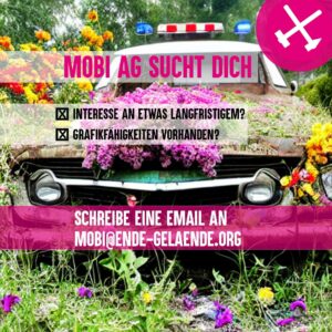 Hintergrund mit einem alten Auto mit Blaulicht,
rundherum sind bunte Blumen und Pflanzen zu sehen. Der Vordergrund
besteht aus dem Ende Gelände Logo, der Überschrift "Mobi AG sucht
dich", zwei angekreuze Aufzählungspunkte ("Interesse an etwas
Langfristigem?", "Grafikfähigkeiten vorhanden?" sowie etwas weiter
unten Die Kontaktmöglichkeit: "Schreibe eine Email an
mobi@ende-gelaende.org